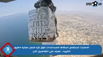 الإمارات تستكمل إسقاط المساعدات فوق غزة ضمن عملية «طيور الخير».. تعرف على التفاصيل الآن